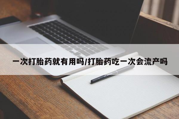 打胎药的微信联系方式一次打胎药就有用吗/打胎药吃一次会流产吗