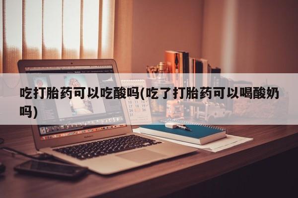 打胎药的微信联系方式吃打胎药可以吃酸吗(吃了打胎药可以喝酸奶吗)