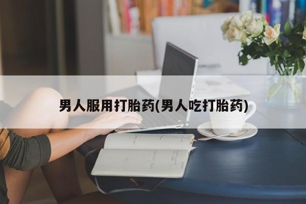 打胎药的微信联系方式男人服用打胎药(男人吃打胎药)