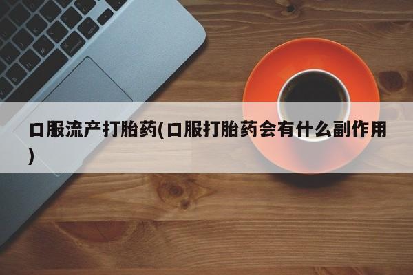 打胎药的微信联系方式口服流产打胎药(口服打胎药会有什么副作用)