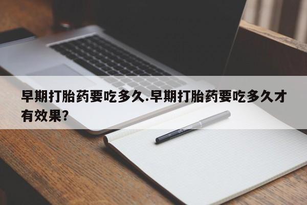 打胎药的微信联系方式早期打胎药要吃多久.早期打胎药要吃多久才有效果？