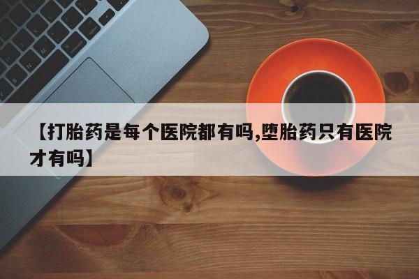 打胎药的微信联系方式【打胎药是每个医院都有吗,堕胎药只有医院才有吗】