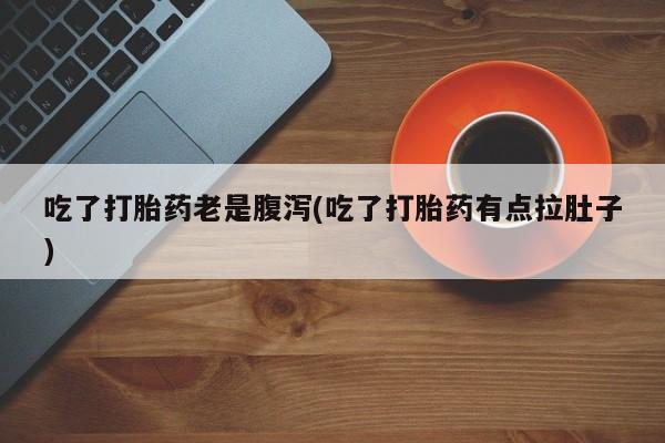 打胎药的微信联系方式吃了打胎药老是腹泻(吃了打胎药有点拉肚子)