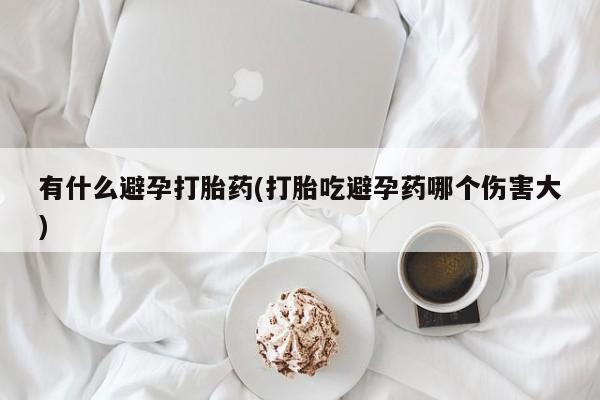 打胎药的微信联系方式有什么避孕打胎药(打胎吃避孕药哪个伤害大)