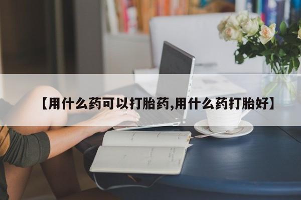 打胎药的微信联系方式【用什么药可以打胎药,用什么药打胎好】