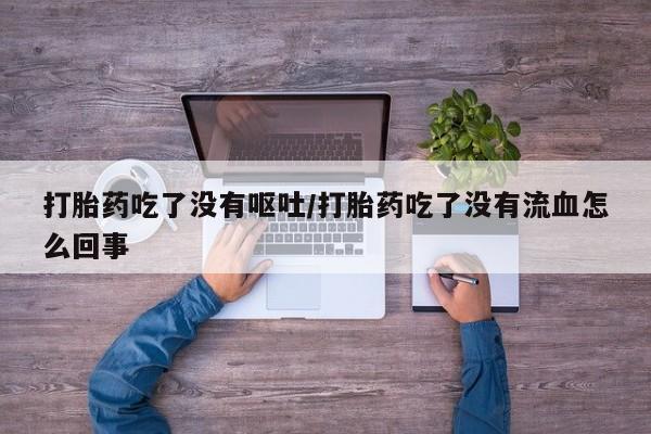 打胎药的微信联系方式打胎药吃了没有呕吐/打胎药吃了没有流血怎么回事