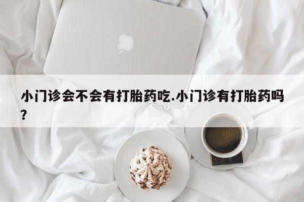 打胎药的微信联系方式小门诊会不会有打胎药吃.小门诊有打胎药吗？