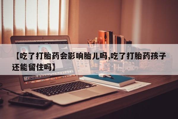 打胎药的微信联系方式【吃了打胎药会影响胎儿吗,吃了打胎药孩子还能留住吗】