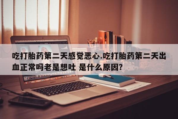 打胎药的微信联系方式吃打胎药第二天感觉恶心.吃打胎药第二天出血正常吗老是想吐 是什么原因？