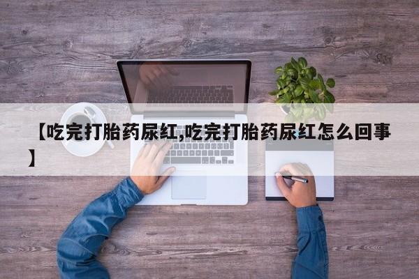 打胎药的微信联系方式【吃完打胎药尿红,吃完打胎药尿红怎么回事】
