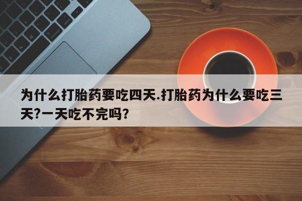 打胎药的微信联系方式为什么打胎药要吃四天.打胎药为什么要吃三天?一天吃不完吗？