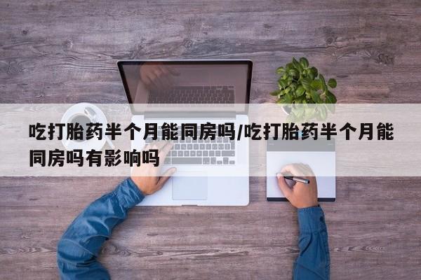 打胎药的微信联系方式吃打胎药半个月能同房吗/吃打胎药半个月能同房吗有影响吗