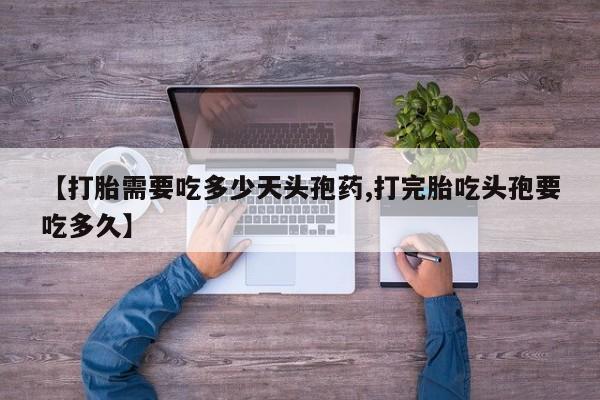 打胎药的微信联系方式【打胎需要吃多少天头孢药,打完胎吃头孢要吃多久】