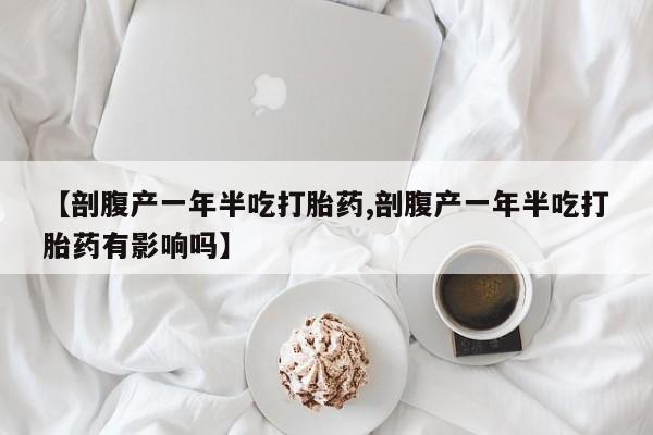 打胎药的微信联系方式【剖腹产一年半吃打胎药,剖腹产一年半吃打胎药有影响吗】