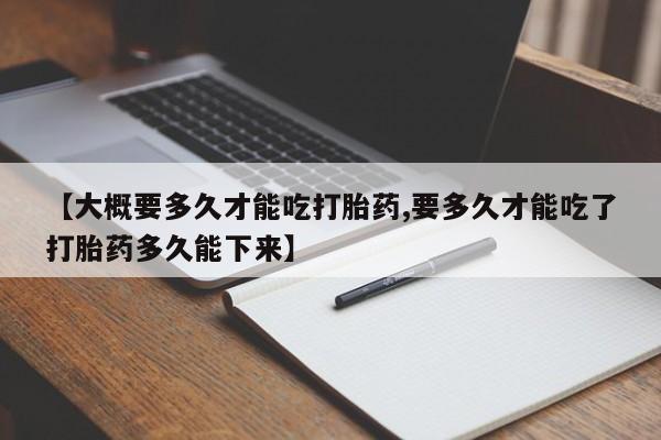 打胎药的微信联系方式【大概要多久才能吃打胎药,要多久才能吃了打胎药多久能下来】