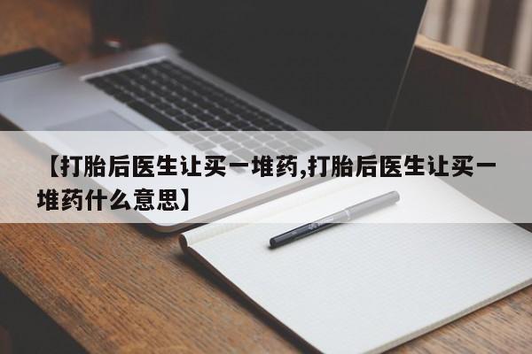 打胎药的微信联系方式【打胎后医生让买一堆药,打胎后医生让买一堆药什么意思】