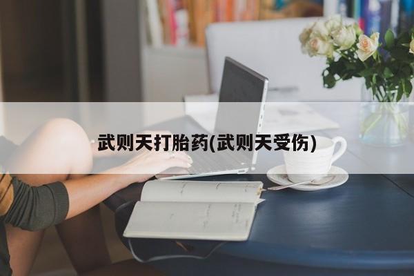 打胎药的微信联系方式武则天打胎药(武则天受伤)