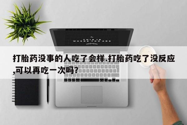 打胎药的微信联系方式打胎药没事的人吃了会样.打胎药吃了没反应,可以再吃一次吗？