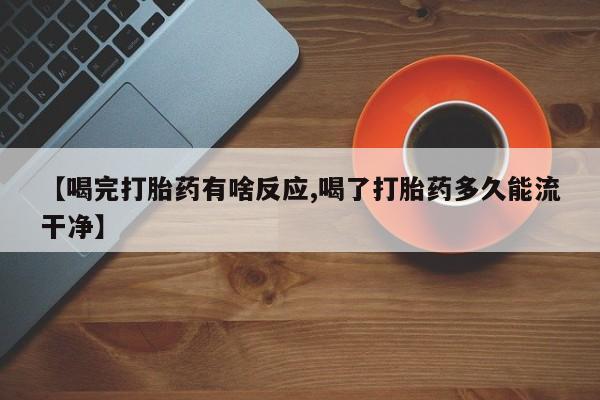 打胎药的微信联系方式【喝完打胎药有啥反应,喝了打胎药多久能流干净】