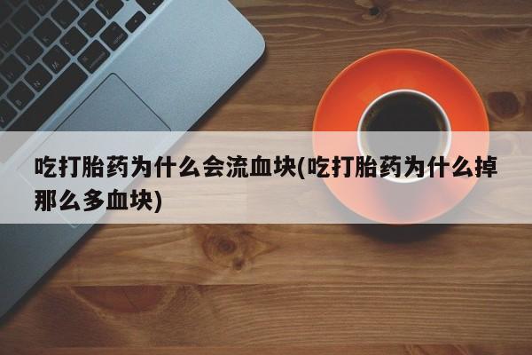 打胎药的微信联系方式吃打胎药为什么会流血块(吃打胎药为什么掉那么多血块)