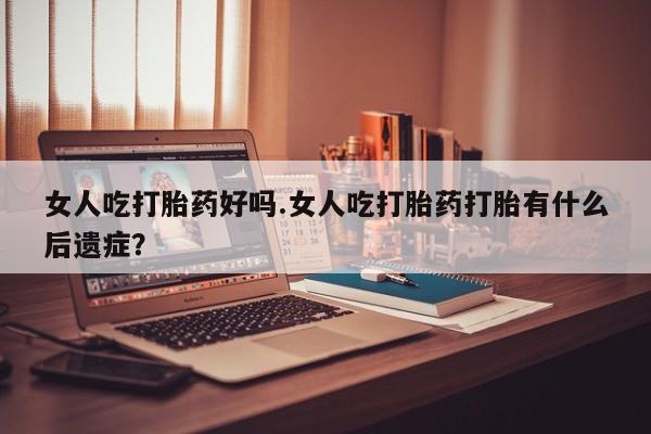 打胎药的微信联系方式女人吃打胎药好吗.女人吃打胎药打胎有什么后遗症？