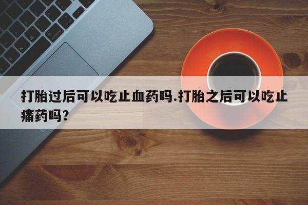 打胎药的微信联系方式打胎过后可以吃止血药吗.打胎之后可以吃止痛药吗？