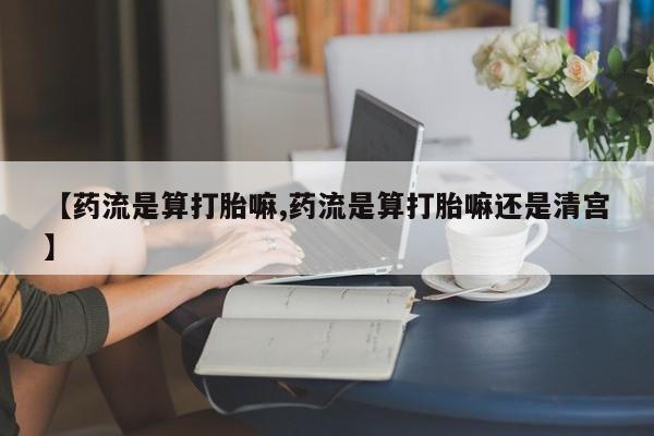 打胎药的微信联系方式【药流是算打胎嘛,药流是算打胎嘛还是清宫】