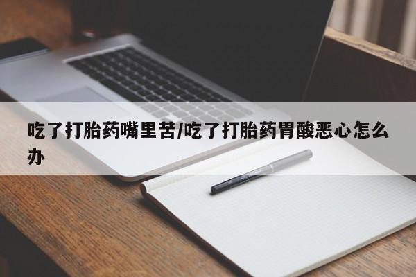 打胎药的微信联系方式吃了打胎药嘴里苦/吃了打胎药胃酸恶心怎么办