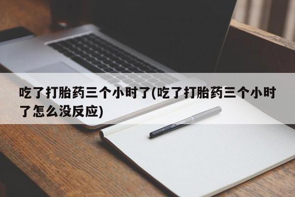 打胎药的微信联系方式吃了打胎药三个小时了(吃了打胎药三个小时了怎么没反应)
