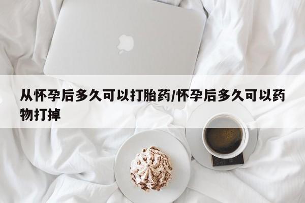 打胎药的微信联系方式从怀孕后多久可以打胎药/怀孕后多久可以药物打掉