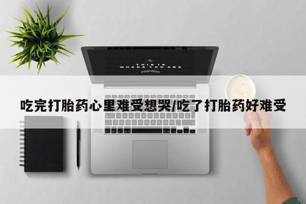 打胎药的微信联系方式吃完打胎药心里难受想哭/吃了打胎药好难受