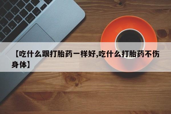 打胎药的微信联系方式【吃什么跟打胎药一样好,吃什么打胎药不伤身体】