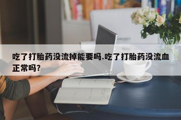 打胎药的微信联系方式吃了打胎药没流掉能要吗.吃了打胎药没流血正常吗？