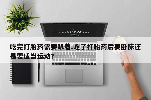 打胎药的微信联系方式吃完打胎药需要趴着.吃了打胎药后要卧床还是要适当运动？