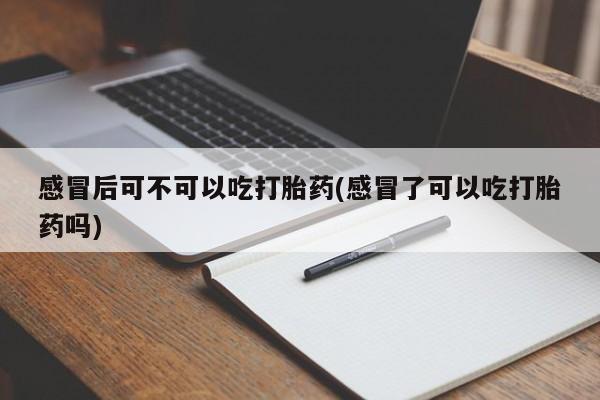 打胎药的微信联系方式感冒后可不可以吃打胎药(感冒了可以吃打胎药吗)