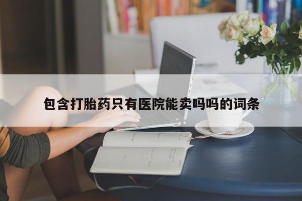 打胎药的微信联系方式包含打胎药只有医院能卖吗吗的词条