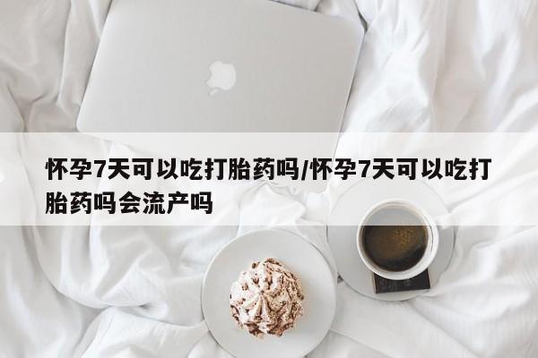 打胎药的微信联系方式怀孕7天可以吃打胎药吗/怀孕7天可以吃打胎药吗会流产吗