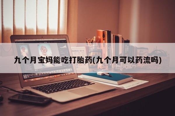打胎药的微信联系方式九个月宝妈能吃打胎药(九个月可以药流吗)