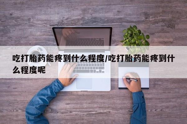 打胎药的微信联系方式吃打胎药能疼到什么程度/吃打胎药能疼到什么程度呢