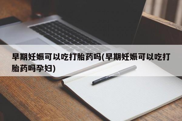 打胎药的微信联系方式早期妊娠可以吃打胎药吗(早期妊娠可以吃打胎药吗孕妇)