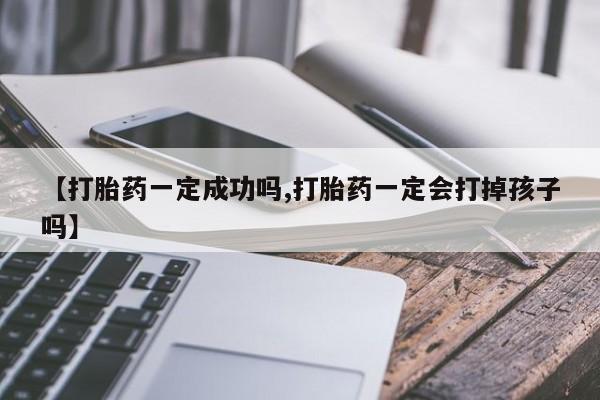 打胎药的微信联系方式【打胎药一定成功吗,打胎药一定会打掉孩子吗】