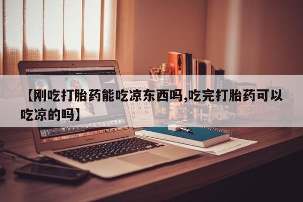 打胎药的微信联系方式【刚吃打胎药能吃凉东西吗,吃完打胎药可以吃凉的吗】