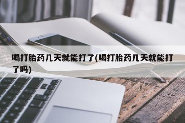 打胎药的微信联系方式喝打胎药几天就能打了(喝打胎药几天就能打了吗)