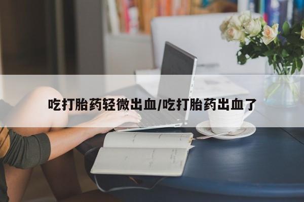 打胎药的微信联系方式吃打胎药轻微出血/吃打胎药出血了