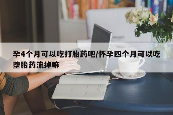 打胎药的微信联系方式孕4个月可以吃打胎药吧/怀孕四个月可以吃堕胎药流掉嘛