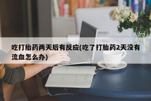 打胎药的微信联系方式吃打胎药两天后有反应(吃了打胎药2天没有流血怎么办)