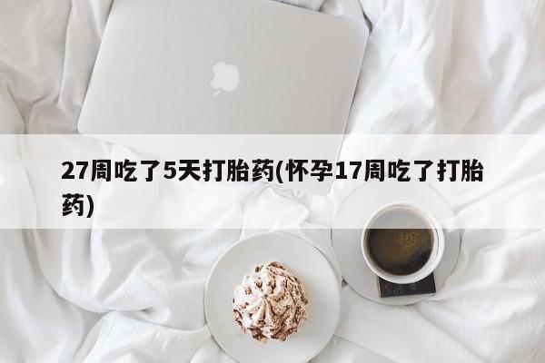 打胎药的微信联系方式27周吃了5天打胎药(怀孕17周吃了打胎药)