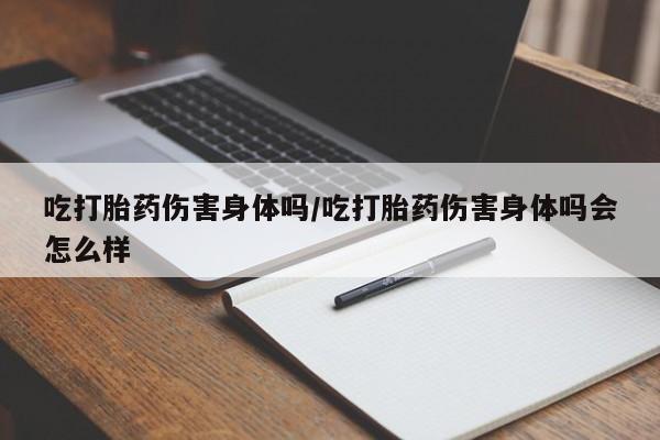 打胎药的微信联系方式吃打胎药伤害身体吗/吃打胎药伤害身体吗会怎么样