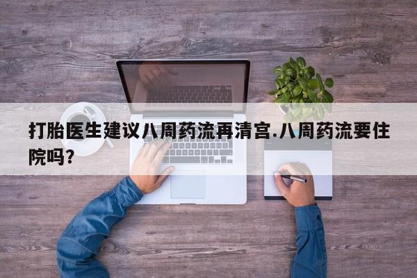 打胎药的微信联系方式打胎医生建议八周药流再清宫.八周药流要住院吗？