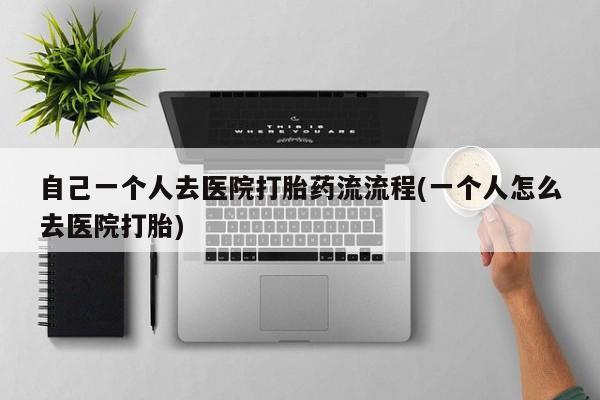 打胎药的微信联系方式自己一个人去医院打胎药流流程(一个人怎么去医院打胎)